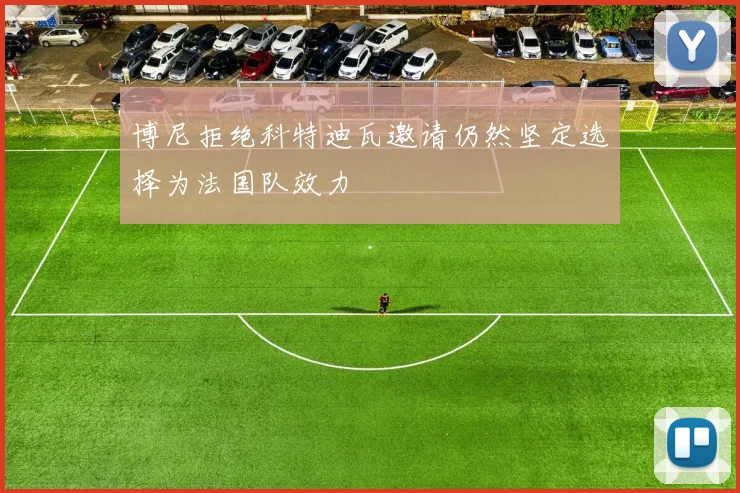 博尼拒绝科特迪瓦邀请仍然坚定选择为法国队效力