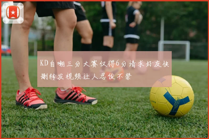 KD自嘲三分大赛仅得6分请求好友快删转发视频让人忍俊不禁
