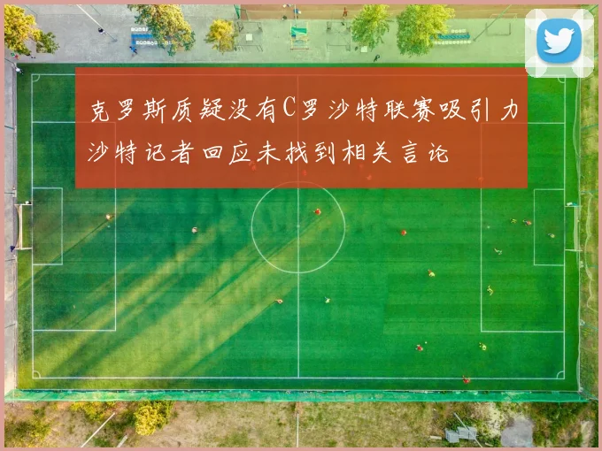克罗斯质疑没有C罗沙特联赛吸引力沙特记者回应未找到相关言论
