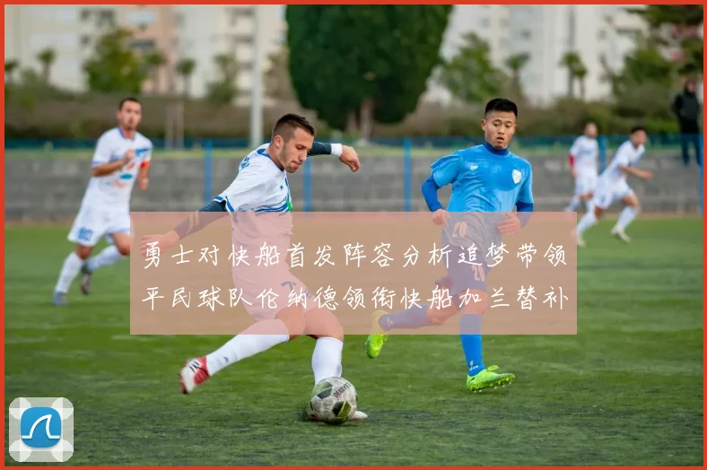 勇士对快船首发阵容分析追梦带领平民球队伦纳德领衔快船加兰替补首秀