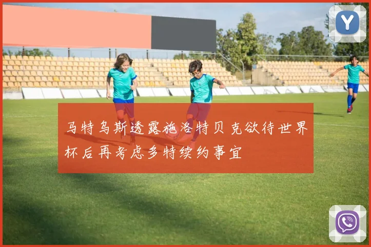 马特乌斯透露施洛特贝克欲待世界杯后再考虑多特续约事宜
