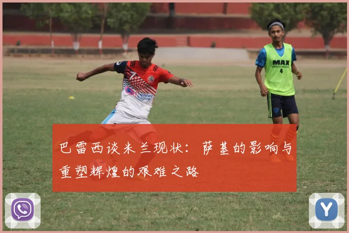 巴雷西谈米兰现状：萨基的影响与重塑辉煌的艰难之路