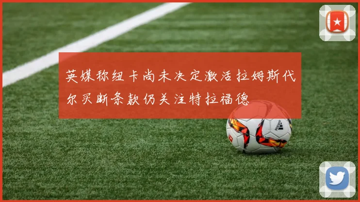 英媒称纽卡尚未决定激活拉姆斯代尔买断条款仍关注特拉福德
