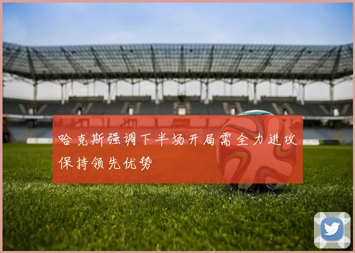 哈克斯强调下半场开局需全力进攻保持领先优势