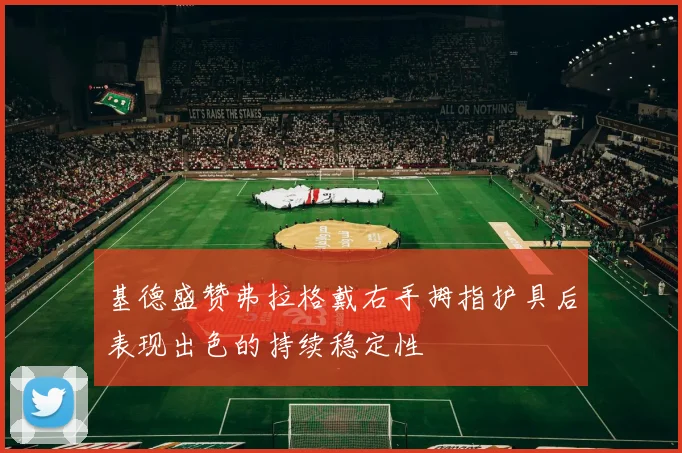 基德盛赞弗拉格戴右手拇指护具后表现出色的持续稳定性