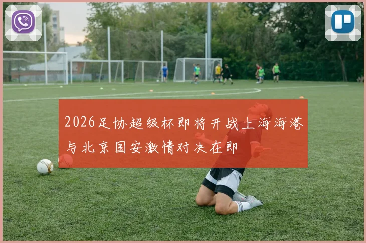 2026足协超级杯即将开战上海海港与北京国安激情对决在即