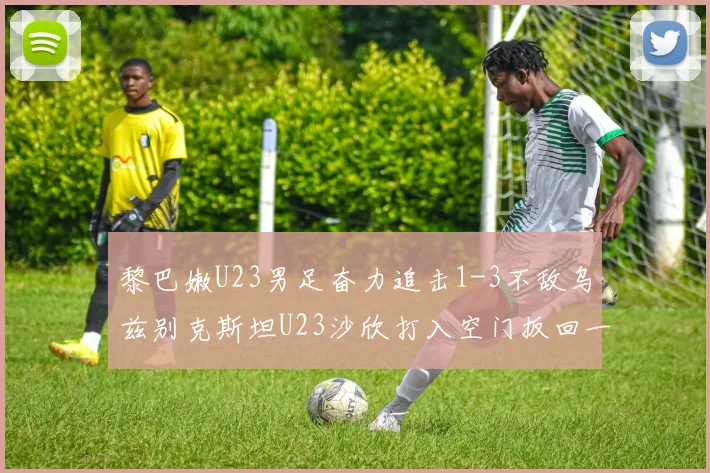 黎巴嫩U23男足奋力追击1-3不敌乌兹别克斯坦U23沙欣打入空门扳回一城