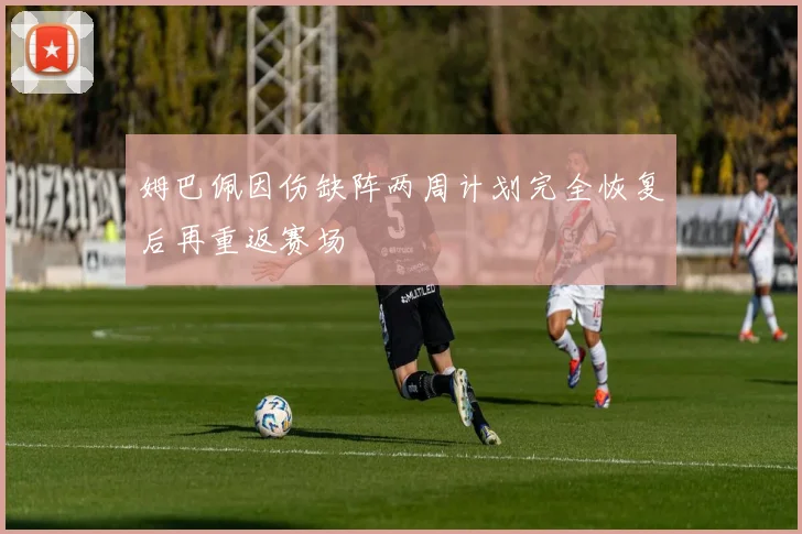 姆巴佩因伤缺阵两周计划完全恢复后再重返赛场