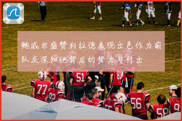 鲍威尔盛赞利拉德表现出色作为前队友深知他背后的努力与付出