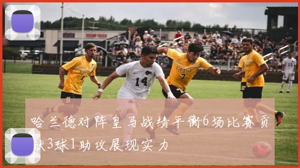 哈兰德对阵皇马战绩平衡6场比赛贡献3球1助攻展现实力