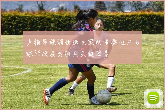 卢指导强调快速决策的重要性三分球36投成为胜利关键因素