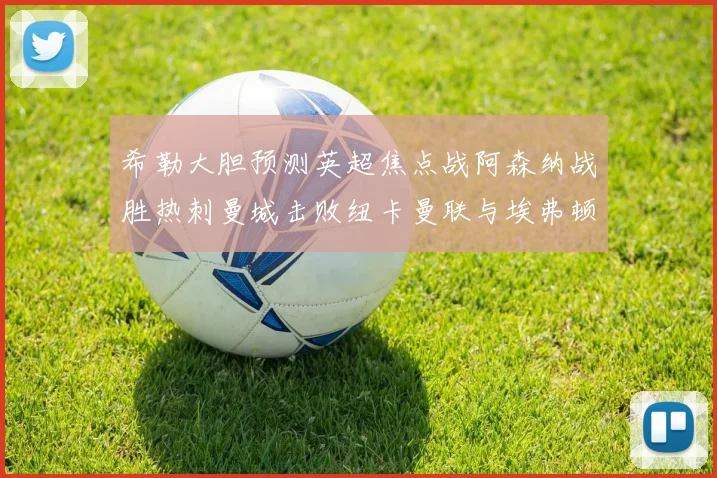 希勒大胆预测英超焦点战阿森纳战胜热刺曼城击败纽卡曼联与埃弗顿握手言和
