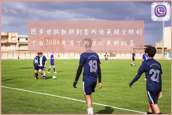 图多尔执教热刺首两场英超全败创下自2004年马丁约尔以来新纪录