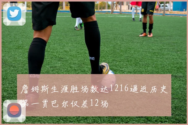 詹姆斯生涯胜场数达1216逼近历史第一贾巴尔仅差12场