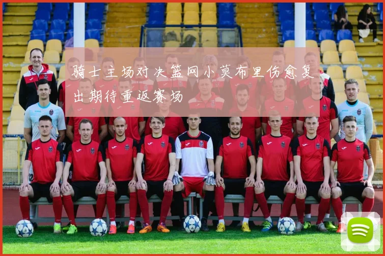 骑士主场对决篮网小莫布里伤愈复出期待重返赛场