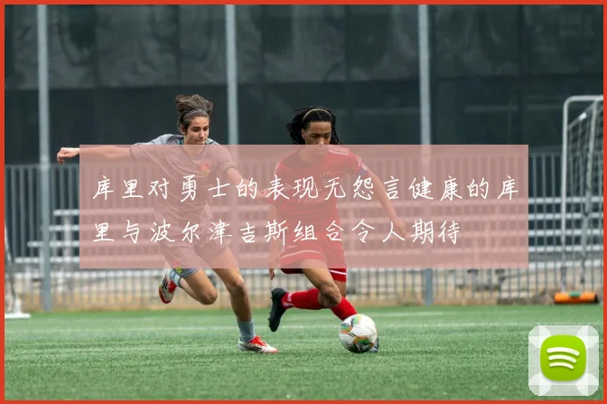 库里对勇士的表现无怨言健康的库里与波尔津吉斯组合令人期待