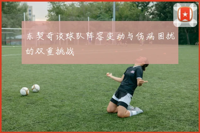 东契奇谈球队阵容变动与伤病困扰的双重挑战