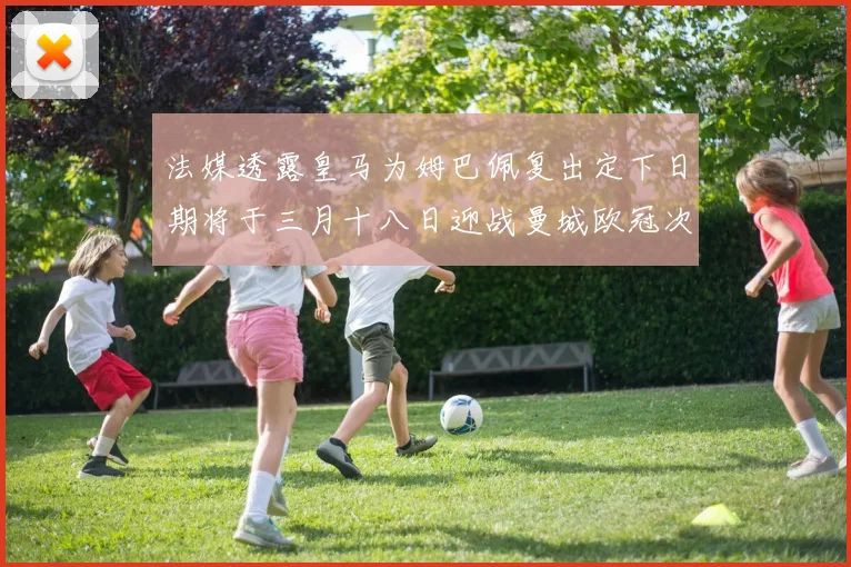 法媒透露皇马为姆巴佩复出定下日期将于三月十八日迎战曼城欧冠次回合