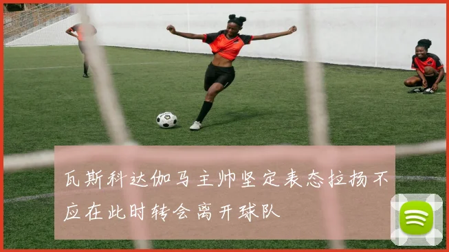 瓦斯科达伽马主帅坚定表态拉扬不应在此时转会离开球队