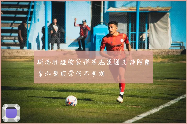 斯洛特继续获得芬威集团支持阿隆索加盟前景仍不明朗