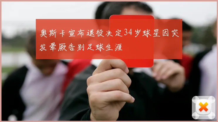 奥斯卡宣布退役决定34岁球星因突发晕厥告别足球生涯