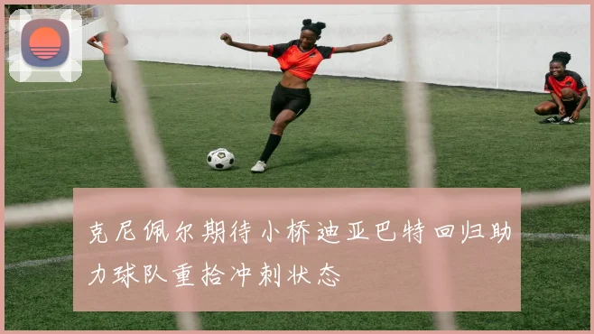 克尼佩尔期待小桥迪亚巴特回归助力球队重拾冲刺状态