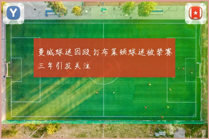 曼城球迷因殴打布莱顿球迷被禁赛三年引发关注