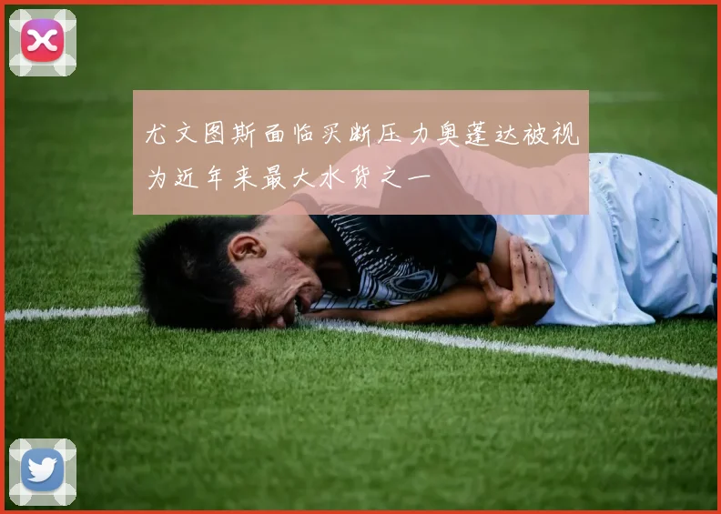 尤文图斯面临买断压力奥蓬达被视为近年来最大水货之一