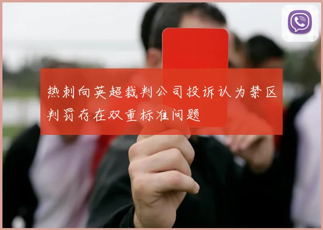 热刺向英超裁判公司投诉认为禁区判罚存在双重标准问题