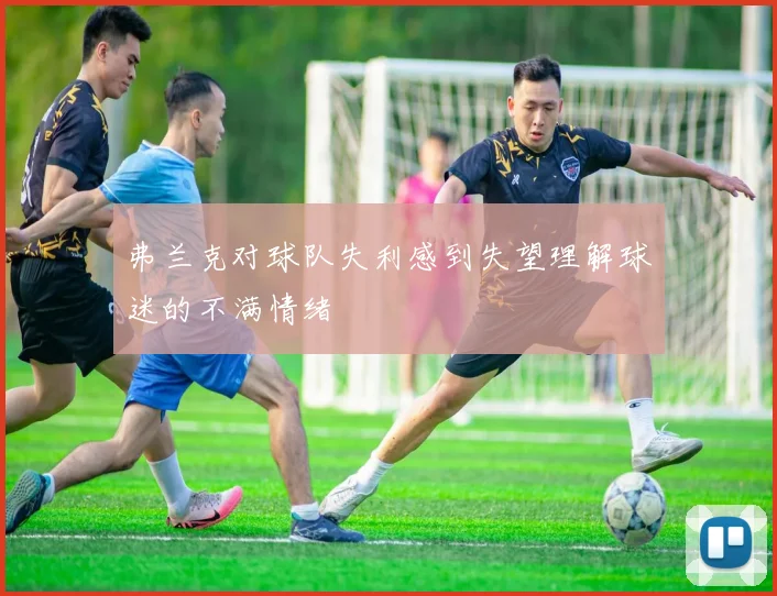 弗兰克对球队失利感到失望理解球迷的不满情绪