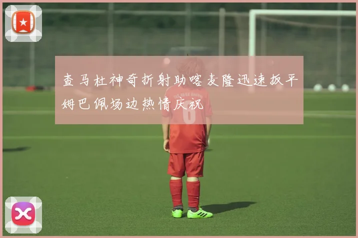 查马杜神奇折射助喀麦隆迅速扳平姆巴佩场边热情庆祝