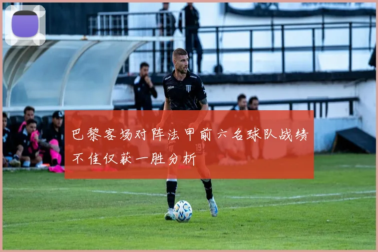 巴黎客场对阵法甲前六名球队战绩不佳仅获一胜分析