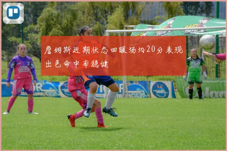 詹姆斯近期状态回暖场均20分表现出色命中率稳健