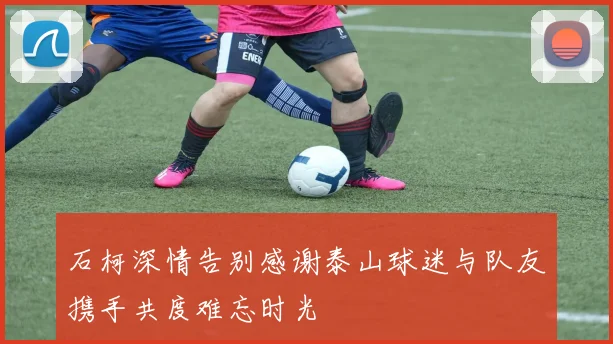 石柯深情告别感谢泰山球迷与队友携手共度难忘时光