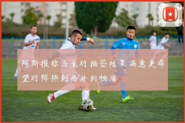 阿斯报称马竞对抽签结果满意更希望对阵热刺而非利物浦