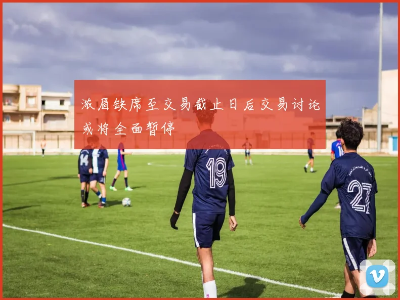 浓眉缺席至交易截止日后交易讨论或将全面暂停