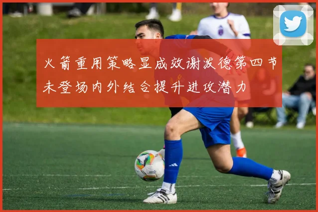 火箭重用策略显成效谢泼德第四节未登场内外结合提升进攻潜力
