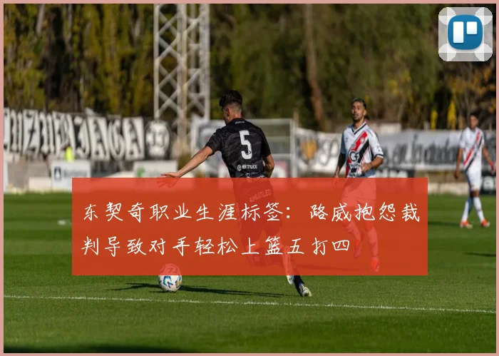 东契奇职业生涯标签：路威抱怨裁判导致对手轻松上篮五打四