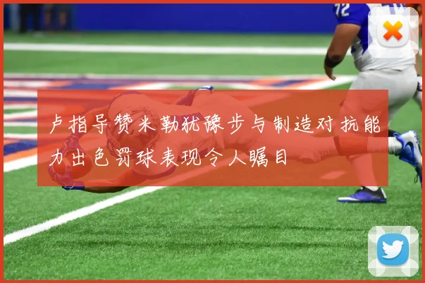 卢指导赞米勒犹豫步与制造对抗能力出色罚球表现令人瞩目